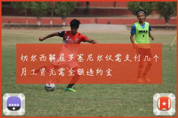 切尔西解雇罗塞尼尔仅需支付几个月工资无需全额违约金