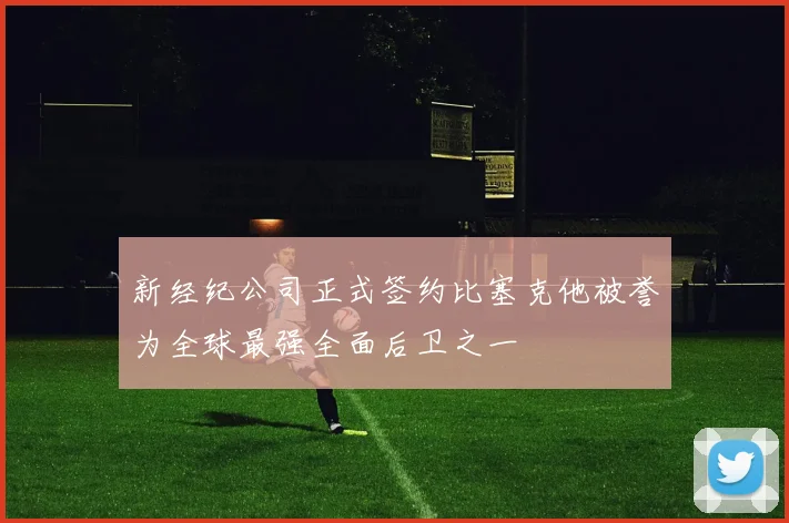 新经纪公司正式签约比塞克他被誉为全球最强全面后卫之一
