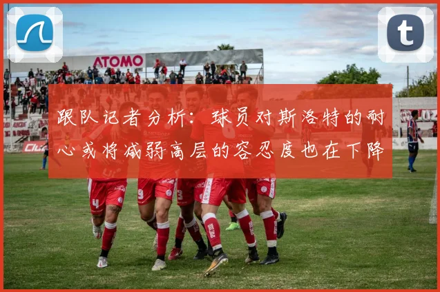 跟队记者分析：球员对斯洛特的耐心或将减弱高层的容忍度也在下降