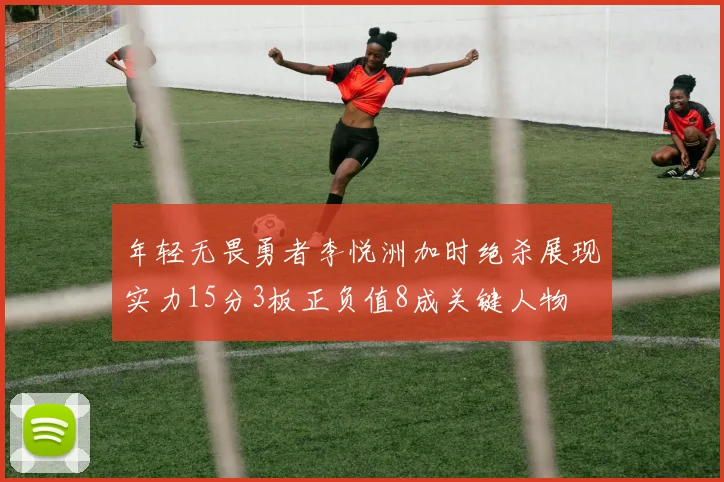 年轻无畏勇者李悦洲加时绝杀展现实力15分3板正负值8成关键人物