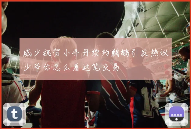 威少祝贺小乔丹续约鹈鹕引发热议少爷你怎么看这笔交易