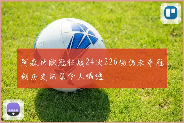 阿森纳欧冠征战24次226场仍未夺冠创历史记录令人唏嘘