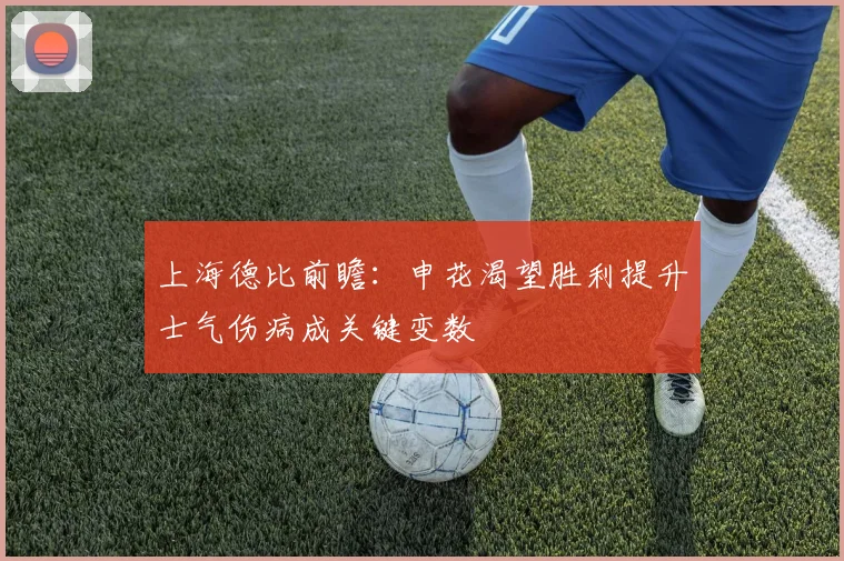 上海德比前瞻：申花渴望胜利提升士气伤病成关键变数