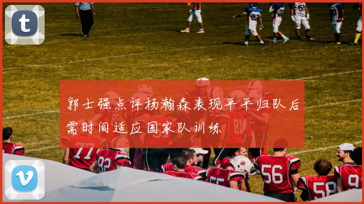 郭士强点评杨瀚森表现平平归队后需时间适应国家队训练