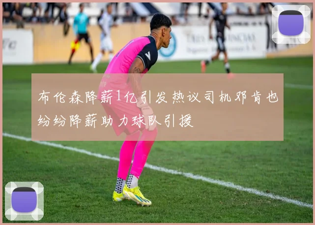 布伦森降薪1亿引发热议司机邓肯也纷纷降薪助力球队引援