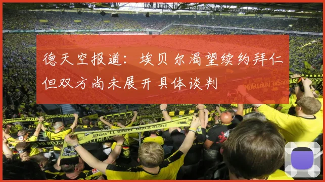 德天空报道：埃贝尔渴望续约拜仁但双方尚未展开具体谈判