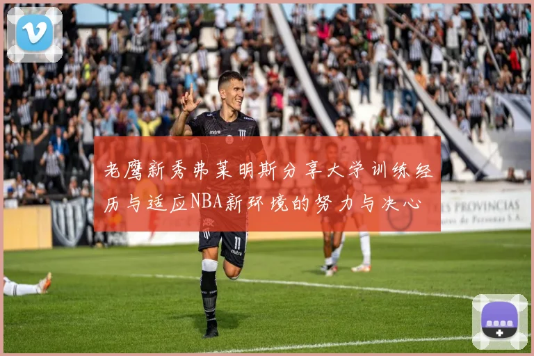 老鹰新秀弗莱明斯分享大学训练经历与适应NBA新环境的努力与决心