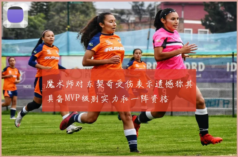 魔术师对东契奇受伤表示遗憾称其具备MVP级别实力和一阵资格