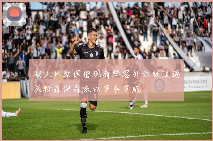 湖人计划保留现有阵容并积极追逐沃特森伊森米切罗和罗威