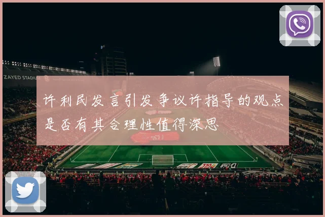 许利民发言引发争议许指导的观点是否有其合理性值得深思