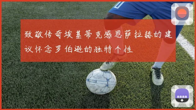 致敬传奇埃基蒂克感恩萨拉赫的建议怀念罗伯逊的独特个性