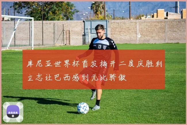 库尼亚世界杯首发梅开二度庆胜利立志让巴西感到无比骄傲