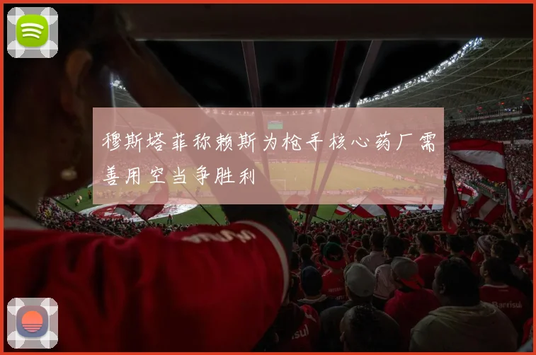 穆斯塔菲称赖斯为枪手核心药厂需善用空当争胜利