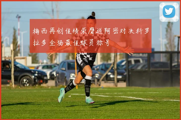 梅西再创佳绩荣膺迈阿密对决科罗拉多全场最佳球员称号