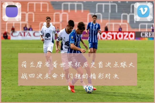 荷兰摩洛哥世界杯历史首次点球大战四次未命中门框的精彩对决