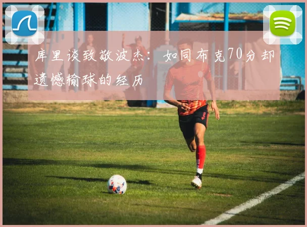 库里谈致敬波杰：如同布克70分却遗憾输球的经历