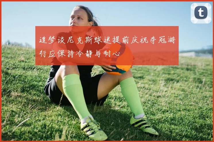 追梦谈尼克斯球迷提前庆祝夺冠游行应保持冷静与耐心