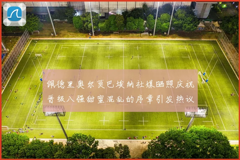 佩德里奥尔莫巴埃纳社媒晒照庆祝晋级八强甜蜜混乱的序章引发热议