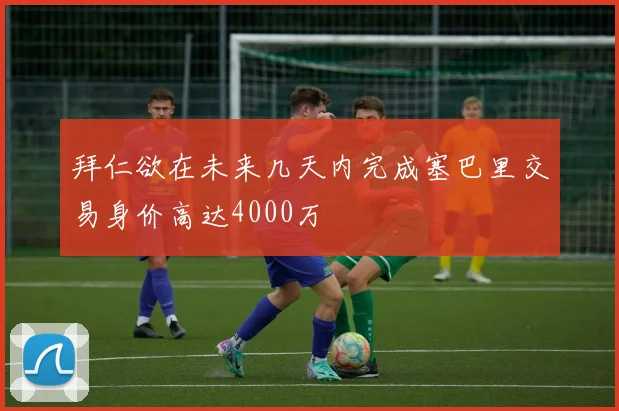 拜仁欲在未来几天内完成塞巴里交易身价高达4000万