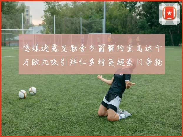 德媒透露克勒舍冬窗解约金高达千万欧元吸引拜仁多特英超豪门争抢