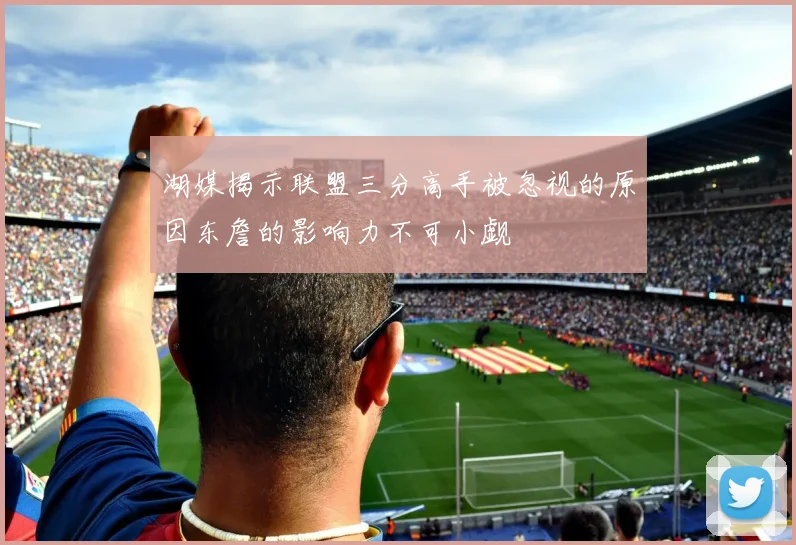 湖媒揭示联盟三分高手被忽视的原因东詹的影响力不可小觑