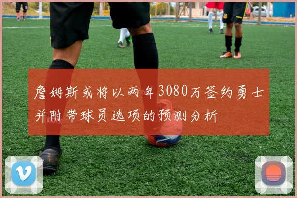 詹姆斯或将以两年3080万签约勇士并附带球员选项的预测分析
