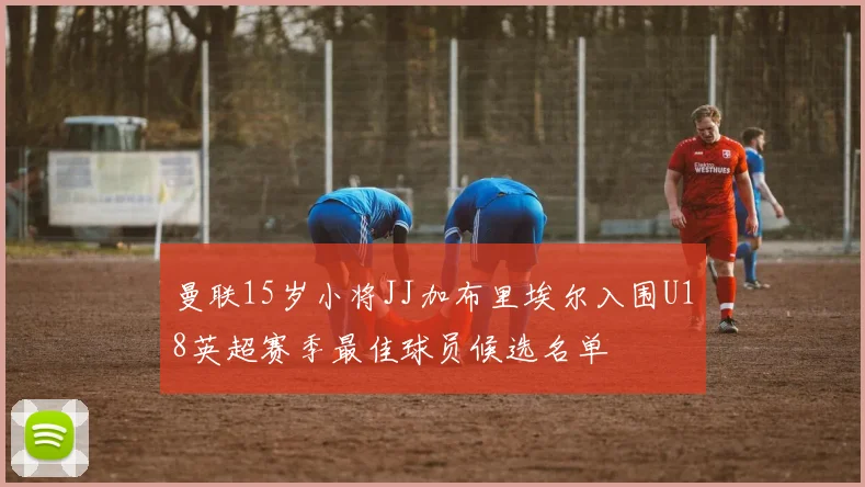 曼联15岁小将JJ加布里埃尔入围U18英超赛季最佳球员候选名单